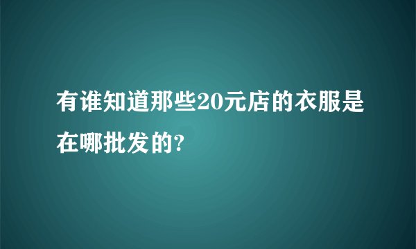 有谁知道那些20元店的衣服是在哪批发的?