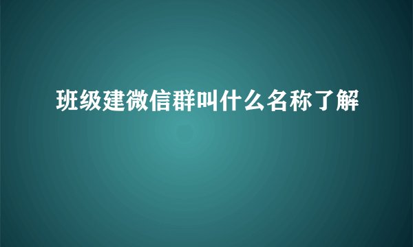 班级建微信群叫什么名称了解