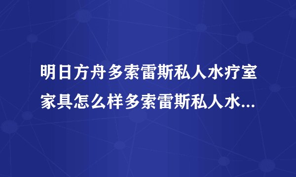 明日方舟多索雷斯私人水疗室家具怎么样多索雷斯私人水疗室家具一览