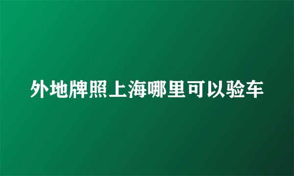 外地牌照上海哪里可以验车