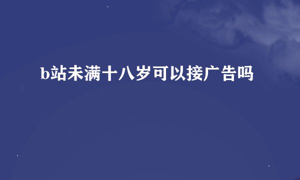 b站未满十八岁可以接广告吗