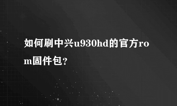 如何刷中兴u930hd的官方rom固件包？