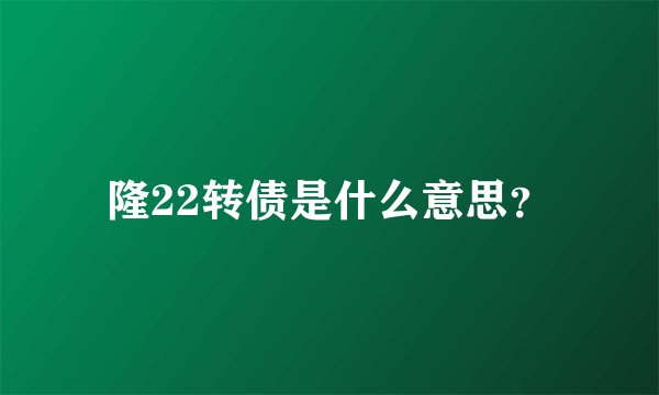 隆22转债是什么意思？