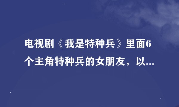 电视剧《我是特种兵》里面6个主角特种兵的女朋友，以及他们和他们女朋友的结局
