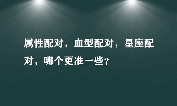 属性配对，血型配对，星座配对，哪个更准一些？