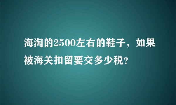 海淘的2500左右的鞋子，如果被海关扣留要交多少税？