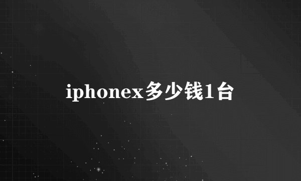 iphonex多少钱1台