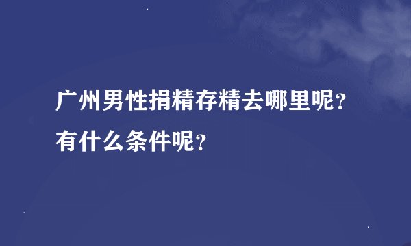 广州男性捐精存精去哪里呢？有什么条件呢？