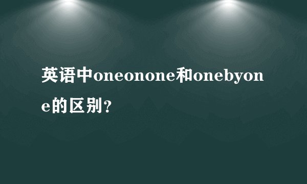 英语中oneonone和onebyone的区别？