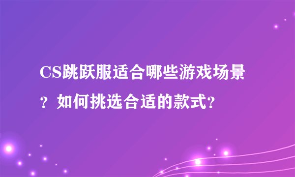 CS跳跃服适合哪些游戏场景？如何挑选合适的款式？