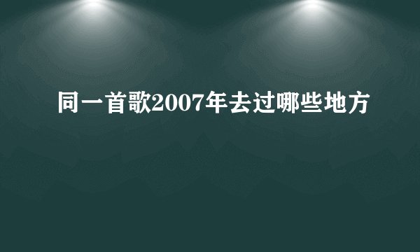 同一首歌2007年去过哪些地方