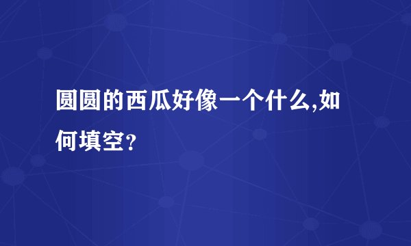 圆圆的西瓜好像一个什么,如何填空？