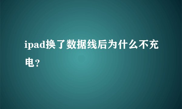 ipad换了数据线后为什么不充电？
