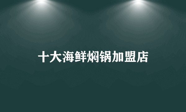 十大海鲜焖锅加盟店