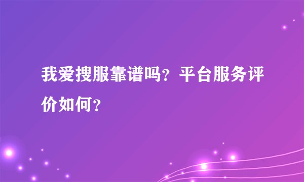 我爱搜服靠谱吗?平台服务评价如何?