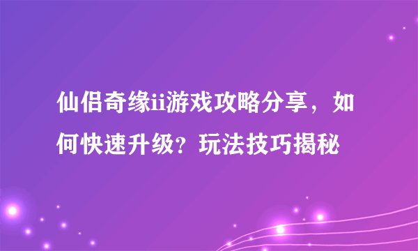 仙侣奇缘ii游戏攻略分享，如何快速升级？玩法技巧揭秘