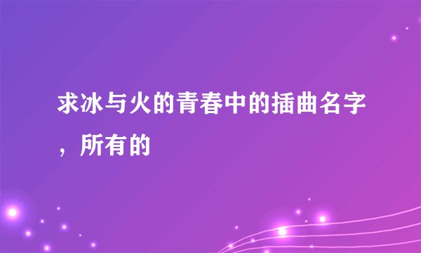 求冰与火的青春中的插曲名字，所有的