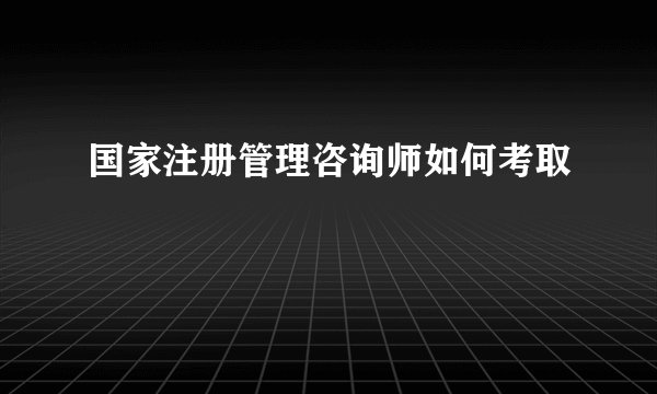 国家注册管理咨询师如何考取