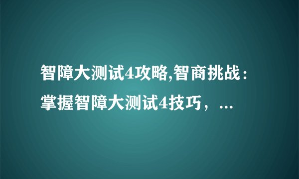 智障大测试4攻略,智商挑战：掌握智障大测试4技巧，轻松通关！
