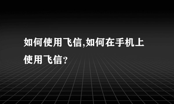 如何使用飞信,如何在手机上使用飞信?