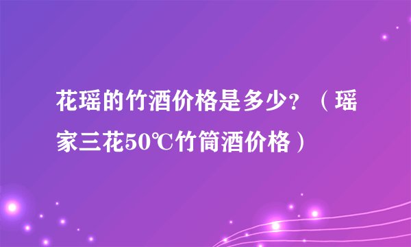 花瑶的竹酒价格是多少？（瑶家三花50℃竹筒酒价格）