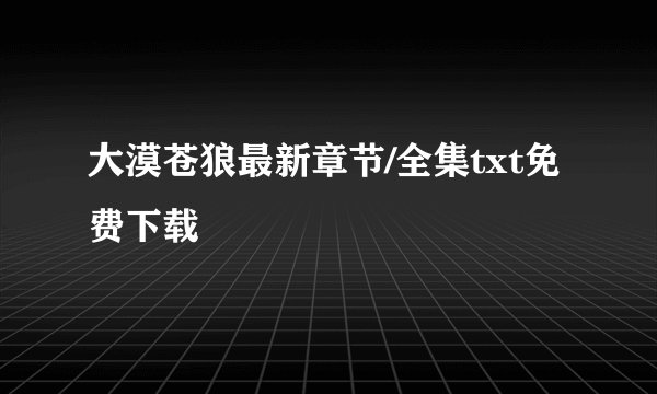 大漠苍狼最新章节/全集txt免费下载