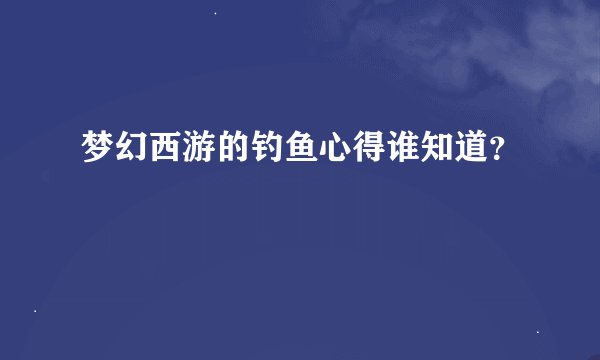 梦幻西游的钓鱼心得谁知道？