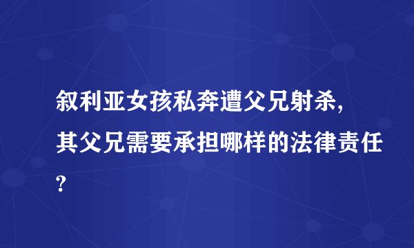 叙利亚女孩私奔遭父兄射杀,其父兄需要承担哪样的法律责任?