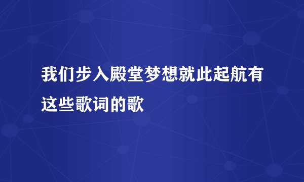 我们步入殿堂梦想就此起航有这些歌词的歌
