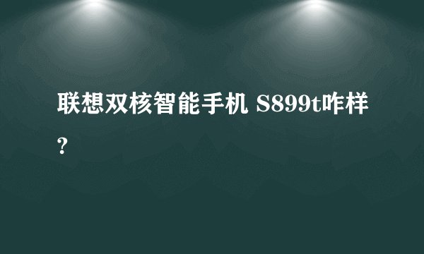 联想双核智能手机 S899t咋样?
