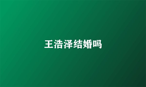 王浩泽结婚吗