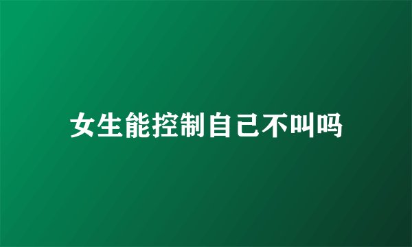 女生能控制自己不叫吗