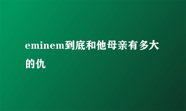 eminem到底和他母亲有多大的仇