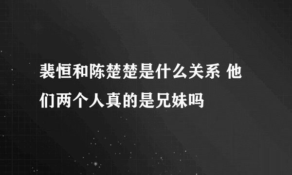 裴恒和陈楚楚是什么关系 他们两个人真的是兄妹吗