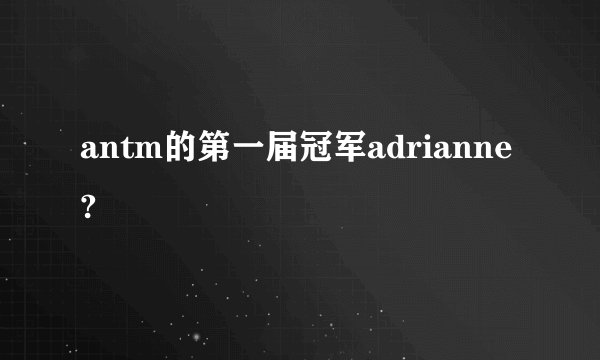 antm的第一届冠军adrianne?
