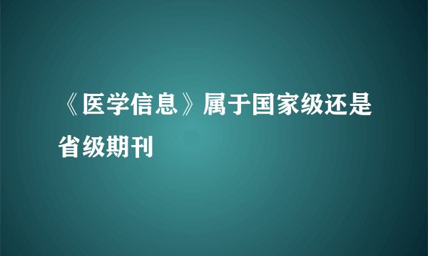 《医学信息》属于国家级还是省级期刊