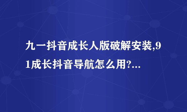 九一抖音成长人版破解安装,91成长抖音导航怎么用? 91成长抖音导航