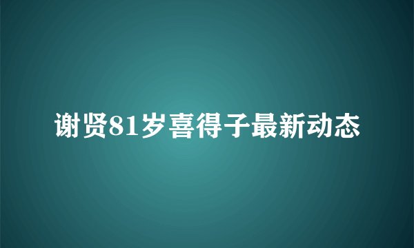 谢贤81岁喜得子最新动态
