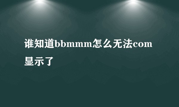 谁知道bbmmm怎么无法com显示了