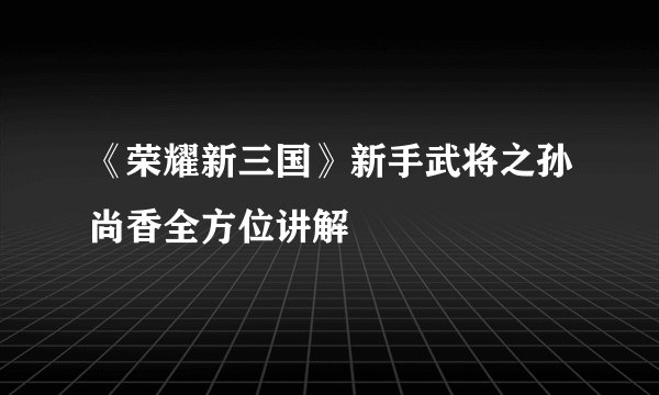 《荣耀新三国》新手武将之孙尚香全方位讲解