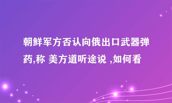 朝鲜军方否认向俄出口武器弹药,称 美方道听途说 ,如何看