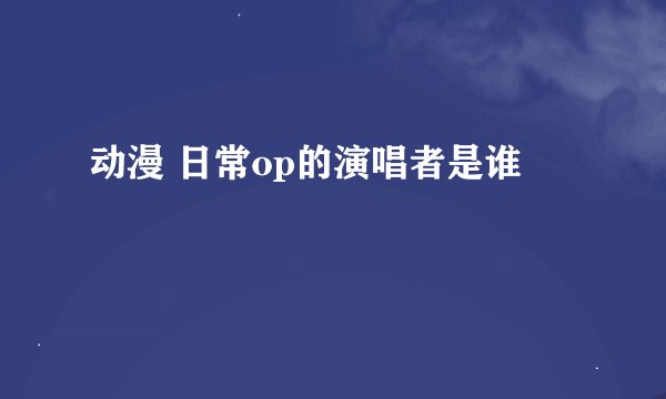 动漫 日常op的演唱者是谁