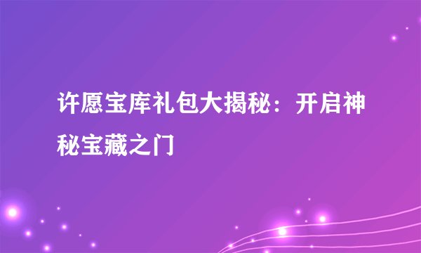 许愿宝库礼包大揭秘：开启神秘宝藏之门