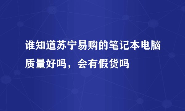 谁知道苏宁易购的笔记本电脑质量好吗，会有假货吗