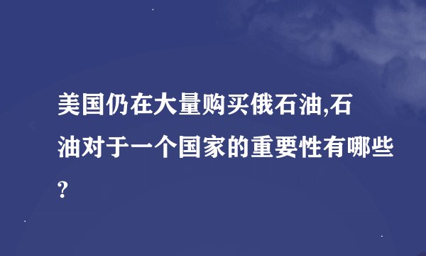 美国仍在大量购买俄石油,石油对于一个国家的重要性有哪些?