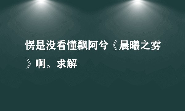 愣是没看懂飘阿兮《晨曦之雾》啊。求解