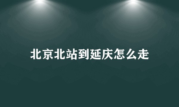 北京北站到延庆怎么走