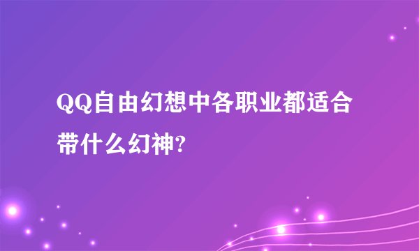 QQ自由幻想中各职业都适合带什么幻神?