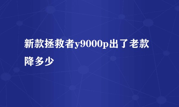 新款拯救者y9000p出了老款降多少