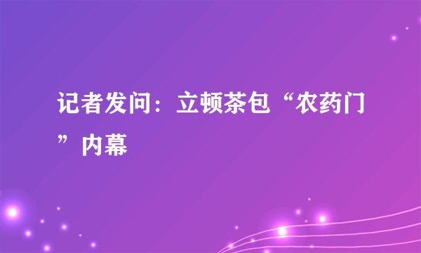 记者发问：立顿茶包“农药门”内幕